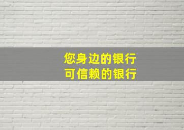 您身边的银行 可信赖的银行